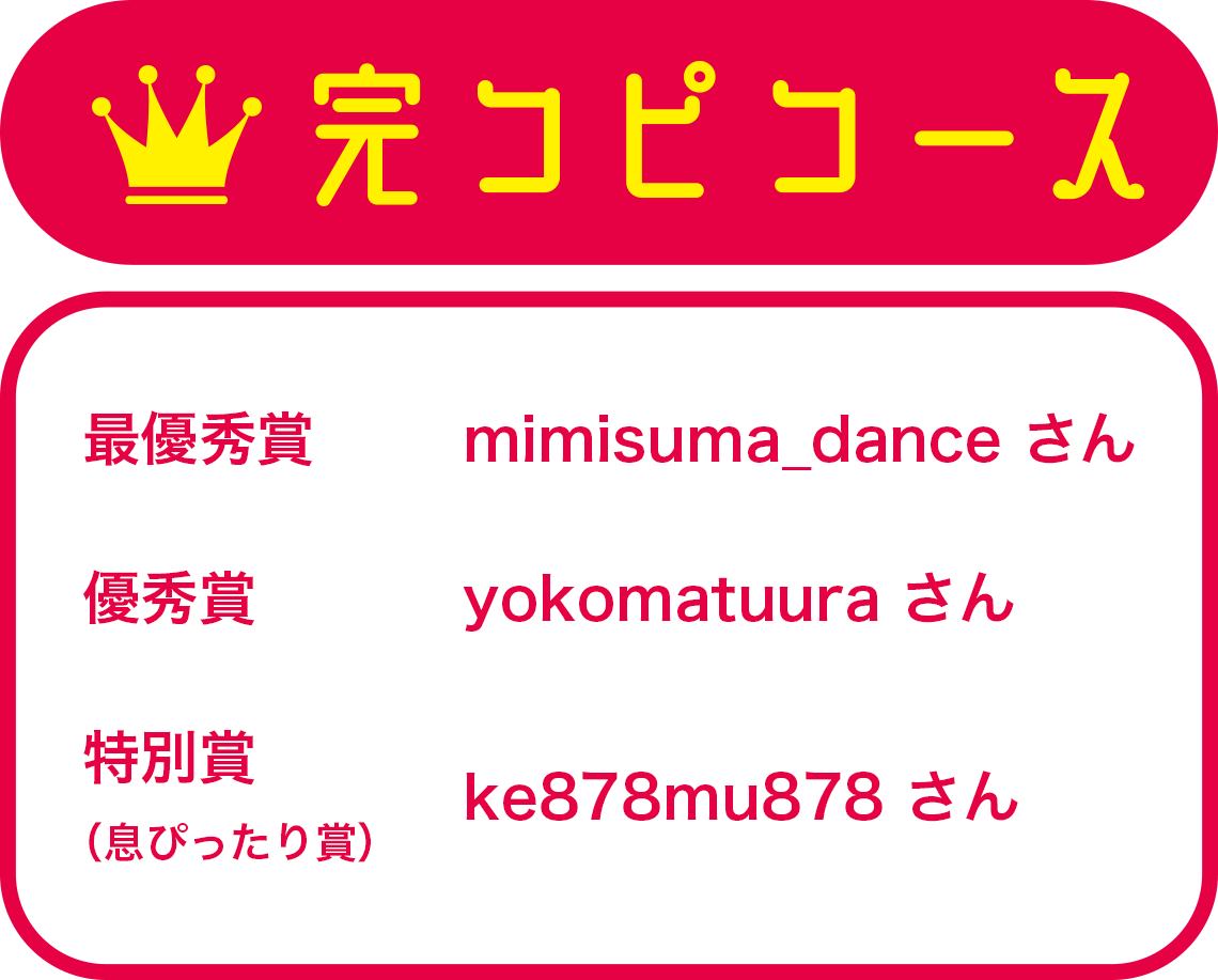 完コピコース入賞一覧 最優秀賞:mimisuma_dance　優秀賞:yokomatuura　特別賞:ke878mu878